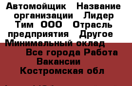 Автомойщик › Название организации ­ Лидер Тим, ООО › Отрасль предприятия ­ Другое › Минимальный оклад ­ 19 000 - Все города Работа » Вакансии   . Костромская обл.